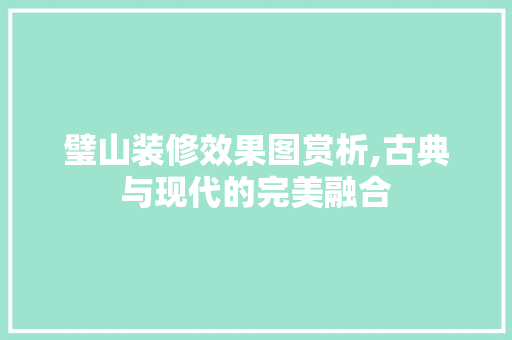 璧山装修效果图赏析,古典与现代的完美融合 工艺流程