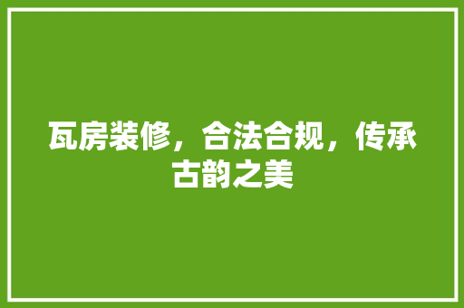 瓦房装修，合法合规，传承古韵之美 施工技术