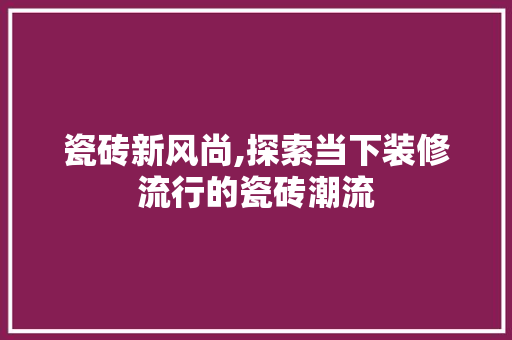 瓷砖新风尚,探索当下装修流行的瓷砖潮流 常用设备