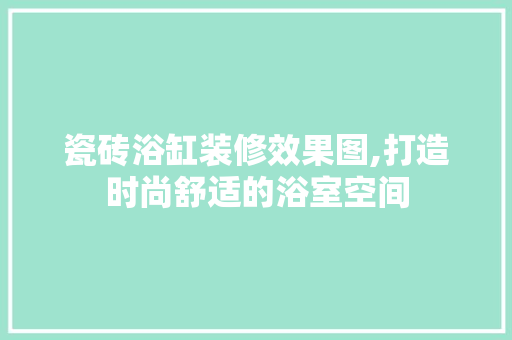 瓷砖浴缸装修效果图,打造时尚舒适的浴室空间 施工管理