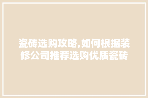 瓷砖选购攻略,如何根据装修公司推荐选购优质瓷砖 施工管理