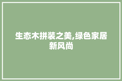 生态木拼装之美,绿色家居新风尚 施工管理