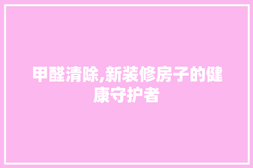 甲醛清除,新装修房子的健康守护者 常见问题