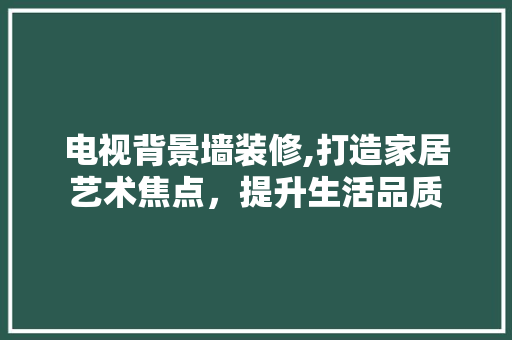 电视背景墙装修,打造家居艺术焦点，提升生活品质 公共建筑设计