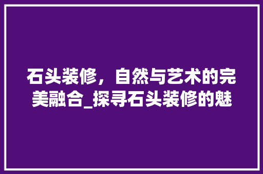 石头装修，自然与艺术的完美融合_探寻石头装修的魅力 施工管理