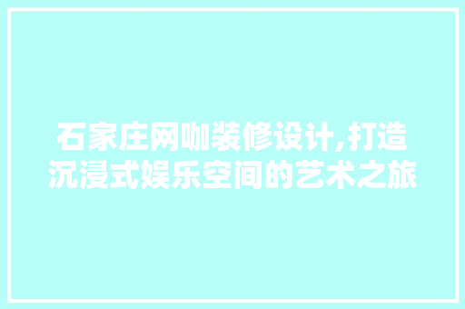 石家庄网咖装修设计,打造沉浸式娱乐空间的艺术之旅 建筑法规