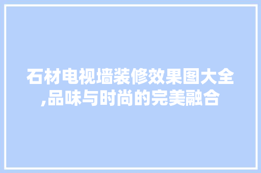 石材电视墙装修效果图大全,品味与时尚的完美融合 常见问题
