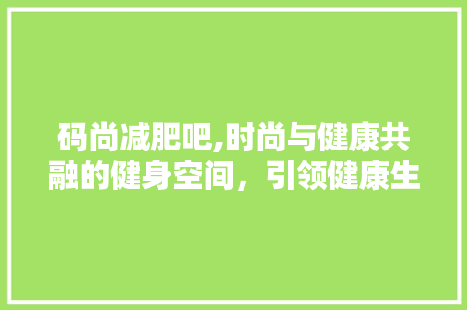 码尚减肥吧,时尚与健康共融的健身空间，引领健康生活新潮流 新型材料
