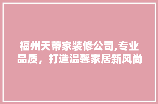 福州天蒂家装修公司,专业品质，打造温馨家居新风尚 常见问题