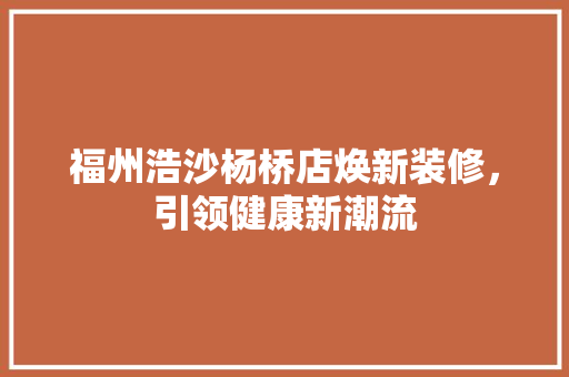 福州浩沙杨桥店焕新装修，引领健康新潮流 施工工艺