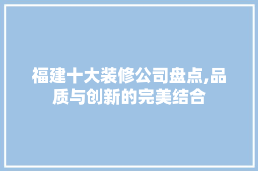 福建十大装修公司盘点,品质与创新的完美结合 建筑设计