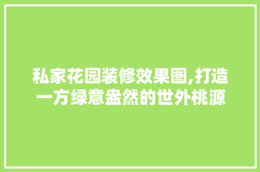 私家花园装修效果图,打造一方绿意盎然的世外桃源 建筑设计