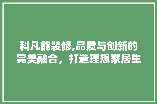 科凡能装修,品质与创新的完美融合，打造理想家居生活 设计原则