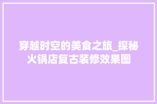 穿越时空的美食之旅_探秘火锅店复古装修效果图 工艺流程