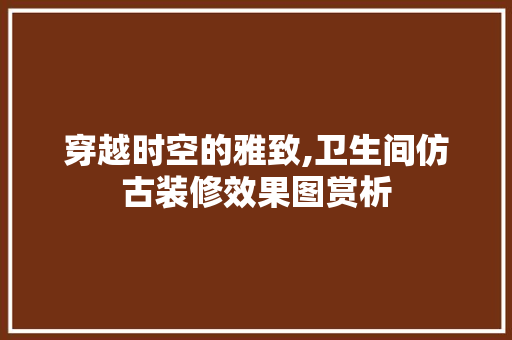 穿越时空的雅致,卫生间仿古装修效果图赏析 建筑设计