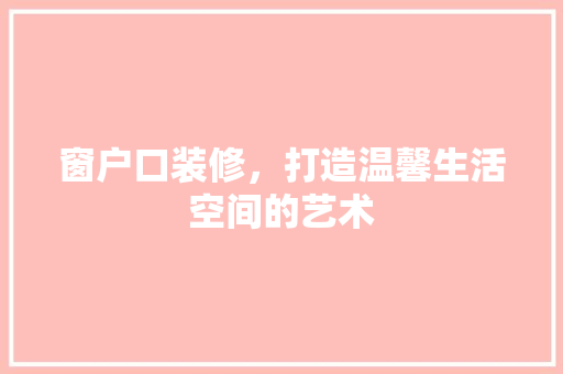 窗户口装修，打造温馨生活空间的艺术 施工工艺