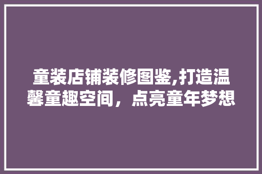 童装店铺装修图鉴,打造温馨童趣空间，点亮童年梦想 施工工艺