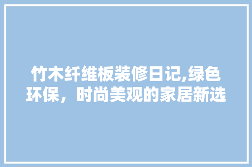 竹木纤维板装修日记,绿色环保，时尚美观的家居新选择 施工管理