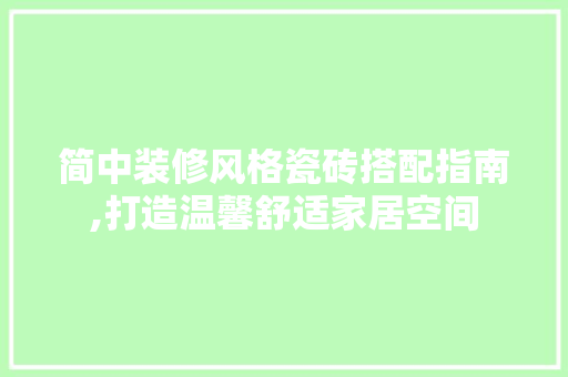 简中装修风格瓷砖搭配指南,打造温馨舒适家居空间 建筑设计