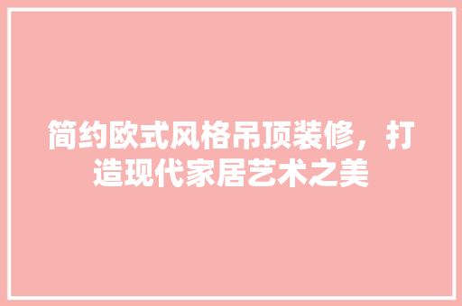 简约欧式风格吊顶装修，打造现代家居艺术之美 新型材料