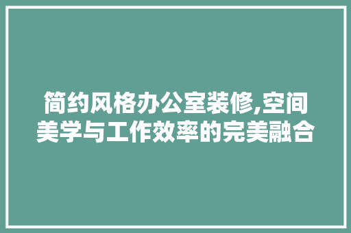 简约风格办公室装修,空间美学与工作效率的完美融合 设计原则