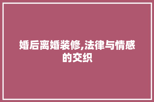 婚后离婚装修,法律与情感的交织 施工技术