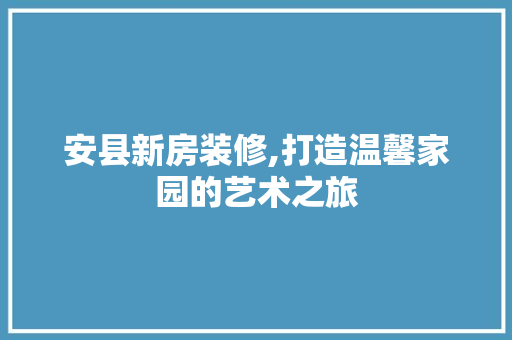 安县新房装修,打造温馨家园的艺术之旅 建筑法规