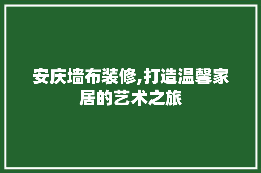 安庆墙布装修,打造温馨家居的艺术之旅 知识问答