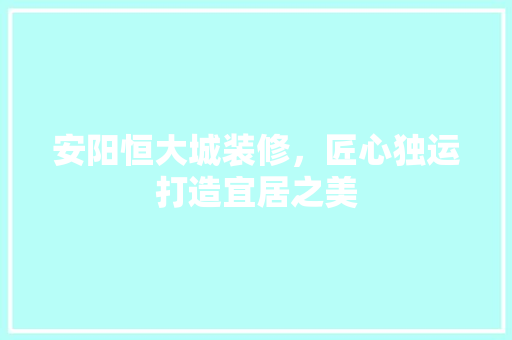 安阳恒大城装修，匠心独运打造宜居之美 建筑法规