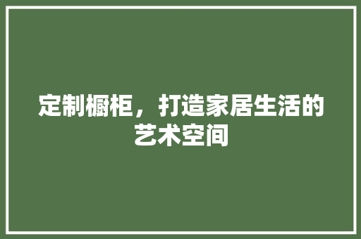 定制橱柜，打造家居生活的艺术空间 生态建筑设计