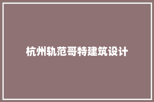 杭州轨范哥特建筑设计 施工技术