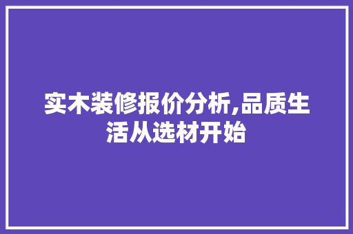实木装修报价分析,品质生活从选材开始 建筑法规