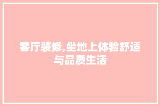 客厅装修,坐地上体验舒适与品质生活 常见问题