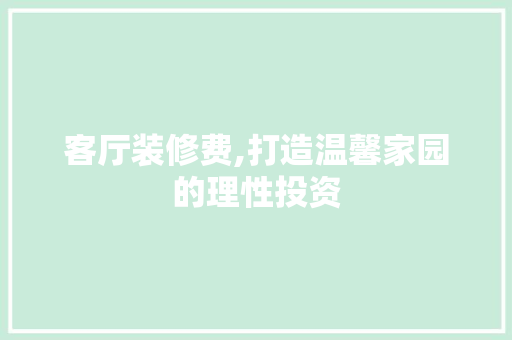客厅装修费,打造温馨家园的理性投资 施工技术