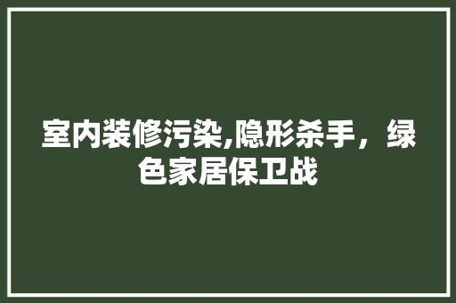 室内装修污染,隐形杀手，绿色家居保卫战 公共建筑设计