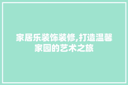 家居乐装饰装修,打造温馨家园的艺术之旅 施工技术