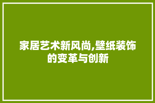 家居艺术新风尚,壁纸装饰的变革与创新 材料设备