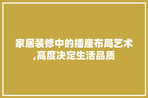 家居装修中的插座布局艺术,高度决定生活品质 新型材料
