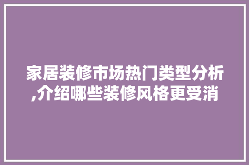 家居装修市场热门类型分析,介绍哪些装修风格更受消费者青睐 材料设备
