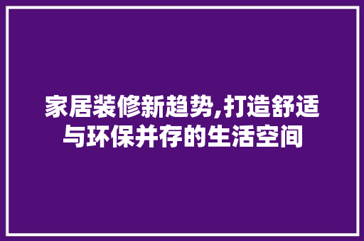 家居装修新趋势,打造舒适与环保并存的生活空间 施工技术