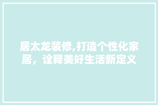 居太龙装修,打造个性化家居，诠释美好生活新定义 施工工艺