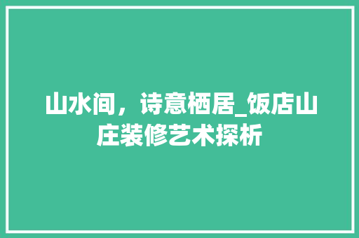 山水间，诗意栖居_饭店山庄装修艺术探析 新型材料
