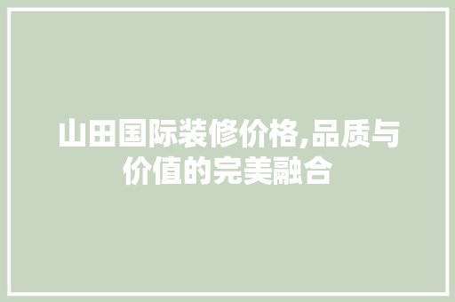 山田国际装修价格,品质与价值的完美融合 施工管理