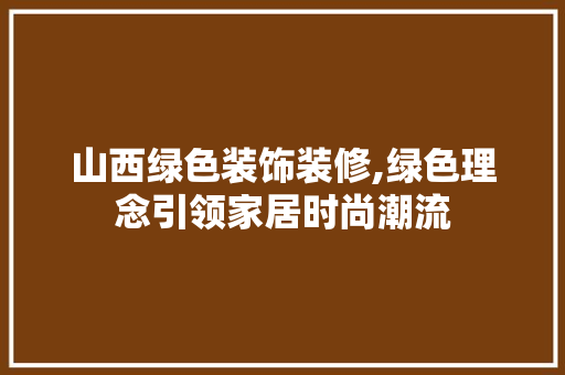 山西绿色装饰装修,绿色理念引领家居时尚潮流 住宅建筑设计