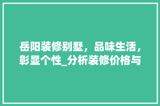 岳阳装修别墅，品味生活，彰显个性_分析装修价格与品质的完美结合 材料设备