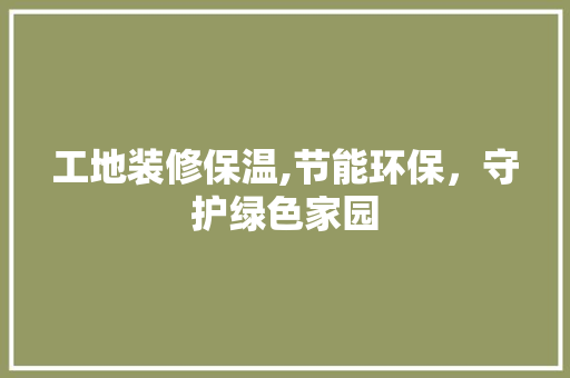 工地装修保温,节能环保，守护绿色家园 施工工艺