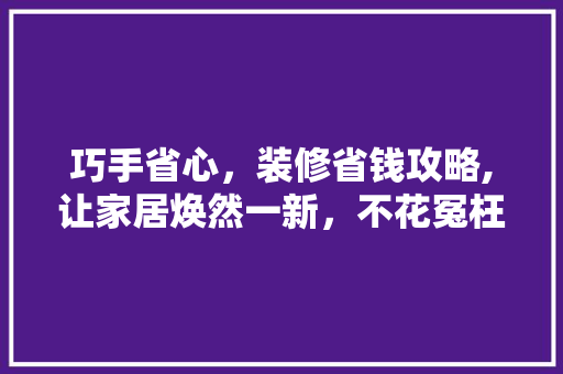 巧手省心，装修省钱攻略,让家居焕然一新，不花冤枉钱！ 常用设备