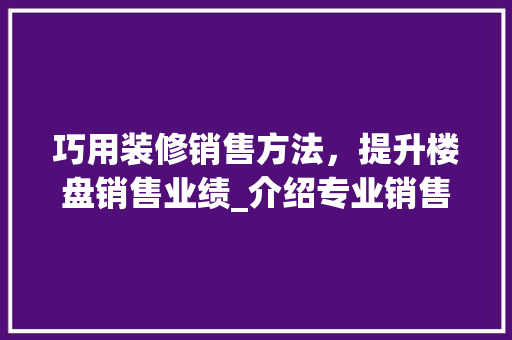 巧用装修销售方法，提升楼盘销售业绩_介绍专业销售方法 知识问答