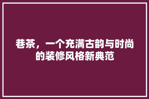 巷茶，一个充满古韵与时尚的装修风格新典范 常见问题