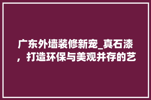 广东外墙装修新宠_真石漆，打造环保与美观并存的艺术空间 建筑法规
